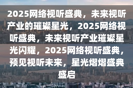 2025网络视听盛典，未来视听产业的璀璨星光，2025网络视听盛典，未来视听产业璀璨星光闪耀，2025网络视听盛典，预见视听未来，星光熠熠盛典盛启