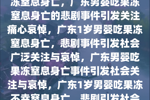 痛心事件，广东1岁男婴因吃果冻窒息身亡，广东男婴吃果冻窒息身亡的悲剧事件引发关注痛心哀悼，广东1岁男婴吃果冻窒息身亡，悲剧事件引发社会广泛关注与哀悼，广东男婴吃果冻窒息身亡事件引发社会关注与哀悼，广东1岁男婴吃果冻不幸窒息身亡，悲剧引发社会广泛关注与哀悼