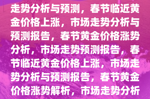 春节临近黄金价格又涨，市场走势分析与预测，春节临近黄金价格上涨，市场走势分析与预测报告，春节黄金价格涨势分析，市场走势预测报告，春节临近黄金价格上涨，市场走势分析与预测报告，春节黄金价格涨势解析，市场走势分析与预测报告