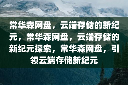 常华森网盘，云端存储的新纪元，常华森网盘，云端存储的新纪元探索，常华森网盘，引领云端存储新纪元