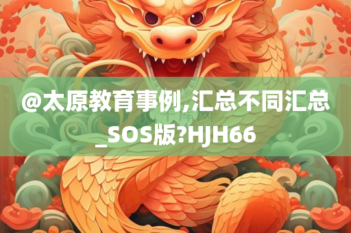 @太原教育事例,汇总不同汇总_SOS版?HJH66