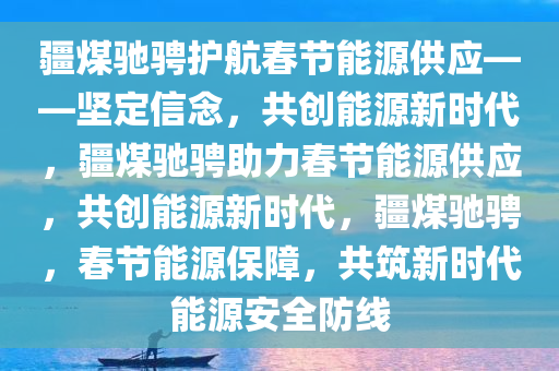 疆煤驰骋护航春节能源供应——坚定信念，共创能源新时代，疆煤驰骋助力春节能源供应，共创能源新时代，疆煤驰骋，春节能源保障，共筑新时代能源安全防线