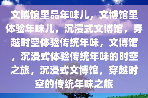 文博馆里品年味儿，文博馆里体验年味儿，沉浸式文博馆，穿越时空体验传统年味，文博馆，沉浸式体验传统年味的时空之旅，沉浸式文博馆，穿越时空的传统年味之旅