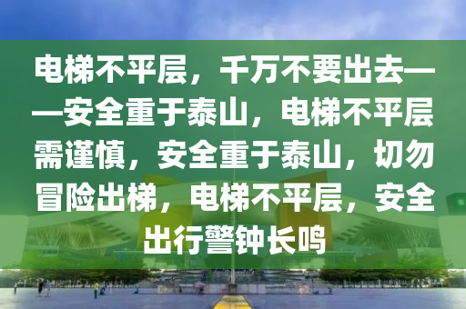 电梯不平层，千万不要出去——安全重于泰山，电梯不平层需谨慎，安全重于泰山，切勿冒险出梯，电梯不平层，安全出行警钟长鸣