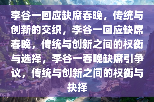 李谷一回应缺席春晚，传统与创新的交织，李谷一回应缺席春晚，传统与创新之间的权衡与选择，李谷一春晚缺席引争议，传统与创新之间的权衡与抉择