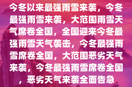 今冬以来最强雨雪来袭，今冬最强雨雪来袭，大范围雨雪天气席卷全国，全国迎来今冬最强雨雪天气袭击，今冬最强雨雪席卷全国，大范围恶劣天气来袭，今冬最强雨雪席卷全国，恶劣天气来袭全面告急