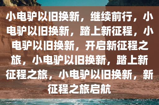 小电驴以旧换新，继续前行，小电驴以旧换新，踏上新征程，小电驴以旧换新，开启新征程之旅，小电驴以旧换新，踏上新征程之旅，小电驴以旧换新，新征程之旅启航