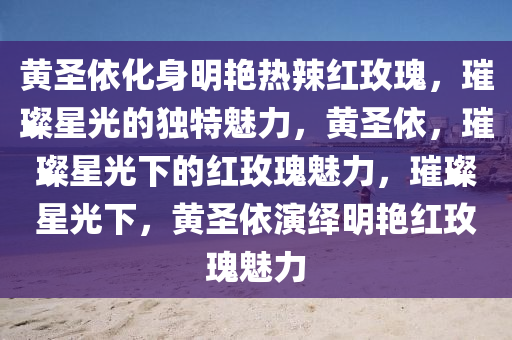 黄圣依化身明艳热辣红玫瑰，璀璨星光的独特魅力，黄圣依，璀璨星光下的红玫瑰魅力，璀璨星光下，黄圣依演绎明艳红玫瑰魅力