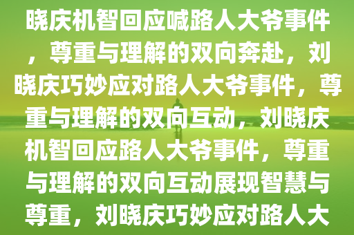 刘晓庆机智回应喊路人大爷事件，尊重与理解的双向奔赴，刘晓庆机智回应喊路人大爷事件，尊重与理解的双向奔赴，刘晓庆巧妙应对路人大爷事件，尊重与理解的双向互动，刘晓庆机智回应路人大爷事件，尊重与理解的双向互动展现智慧与尊重，刘晓庆巧妙应对路人大爷事件，智慧与尊重的双向互动