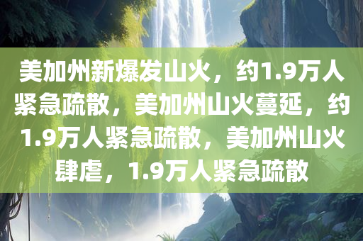 美加州新爆发山火，约1.9万人紧急疏散，美加州山火蔓延，约1.9万人紧急疏散，美加州山火肆虐，1.9万人紧急疏散