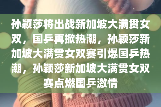 孙颖莎将出战新加坡大满贯女双，国乒再掀热潮，孙颖莎新加坡大满贯女双赛引爆国乒热潮，孙颖莎新加坡大满贯女双赛点燃国乒激情