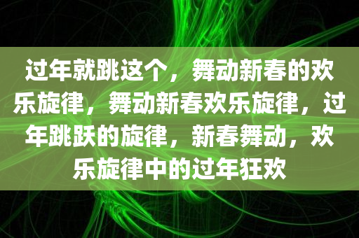 过年就跳这个，舞动新春的欢乐旋律，舞动新春欢乐旋律，过年跳跃的旋律，新春舞动，欢乐旋律中的过年狂欢