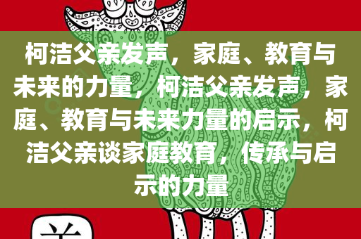 柯洁父亲发声，家庭、教育与未来的力量，柯洁父亲发声，家庭、教育与未来力量的启示，柯洁父亲谈家庭教育，传承与启示的力量