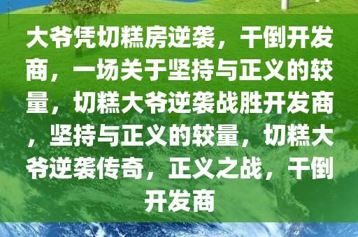 大爷凭切糕房逆袭，干倒开发商，一场关于坚持与正义的较量，切糕大爷逆袭战胜开发商，坚持与正义的较量，切糕大爷逆袭传奇，正义之战，干倒开发商