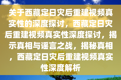 关于西藏定日灾后重建视频真实性的深度探讨，西藏定日灾后重建视频真实性深度探讨，揭示真相与谣言之战，揭秘真相，西藏定日灾后重建视频真实性深度解析