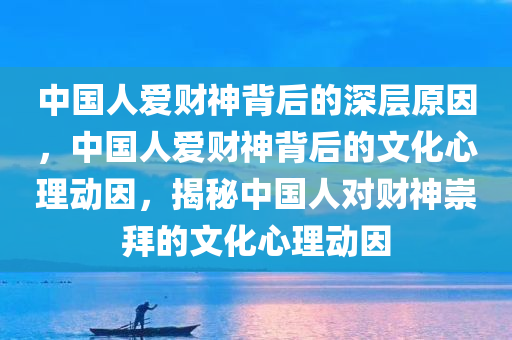 中国人爱财神背后的深层原因，中国人爱财神背后的文化心理动因，揭秘中国人对财神崇拜的文化心理动因