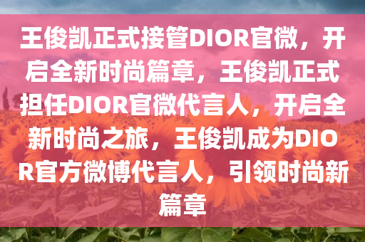 王俊凯正式接管DIOR官微，开启全新时尚篇章，王俊凯正式担任DIOR官微代言人，开启全新时尚之旅，王俊凯成为DIOR官方微博代言人，引领时尚新篇章