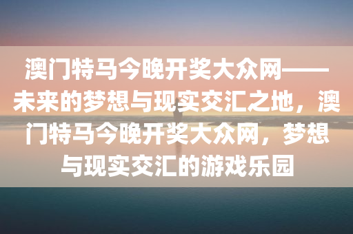 澳门特马今晚开奖大众网——未来的梦想与现实交汇之地，澳门特马今晚开奖大众网，梦想与现实交汇的游戏乐园