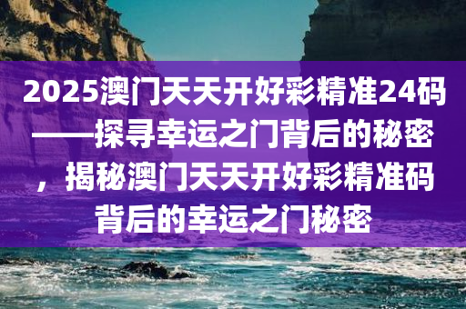 2025澳门天天开好彩精准24码——探寻幸运之门背后的秘密，揭秘澳门天天开好彩精准码背后的幸运之门秘密