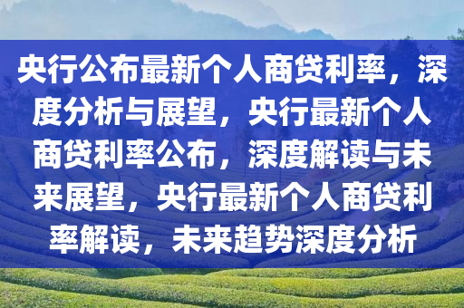 央行公布最新个人商贷利率，深度分析与展望，央行最新个人商贷利率公布，深度解读与未来展望，央行最新个人商贷利率解读，未来趋势深度分析