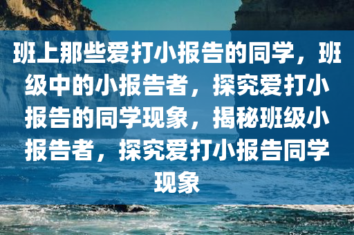 班上那些爱打小报告的同学，班级中的小报告者，探究爱打小报告的同学现象，揭秘班级小报告者，探究爱打小报告同学现象