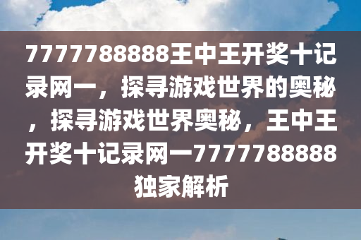 7777788888王中王开奖十记录网一，探寻游戏世界的奥秘，探寻游戏世界奥秘，王中王开奖十记录网一7777788888独家解析