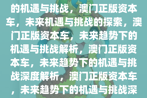 探索未来，新澳门正版资本车的机遇与挑战，澳门正版资本车，未来机遇与挑战的探索，澳门正版资本车，未来趋势下的机遇与挑战解析，澳门正版资本车，未来趋势下的机遇与挑战深度解析，澳门正版资本车，未来趋势下的机遇与挑战深度解析