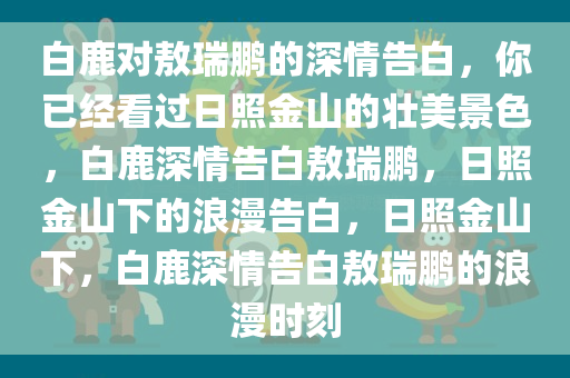 白鹿对敖瑞鹏的深情告白，你已经看过日照金山的壮美景色，白鹿深情告白敖瑞鹏，日照金山下的浪漫告白，日照金山下，白鹿深情告白敖瑞鹏的浪漫时刻