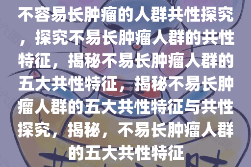 不容易长肿瘤的人群共性探究，探究不易长肿瘤人群的共性特征，揭秘不易长肿瘤人群的五大共性特征，揭秘不易长肿瘤人群的五大共性特征与共性探究，揭秘，不易长肿瘤人群的五大共性特征