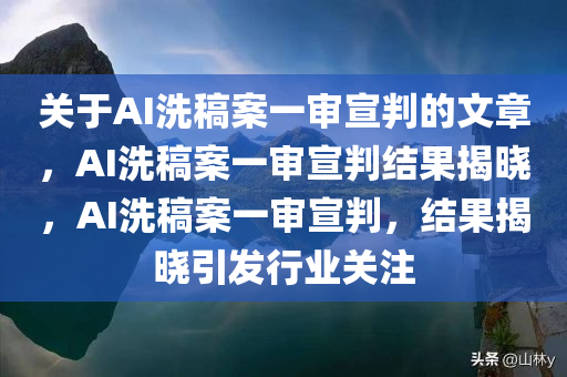 关于AI洗稿案一审宣判的文章，AI洗稿案一审宣判结果揭晓，AI洗稿案一审宣判，结果揭晓引发行业关注