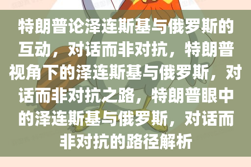 特朗普论泽连斯基与俄罗斯的互动，对话而非对抗，特朗普视角下的泽连斯基与俄罗斯，对话而非对抗之路，特朗普眼中的泽连斯基与俄罗斯，对话而非对抗的路径解析