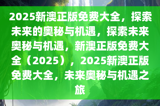 2025新澳正版免费大全，探索未来的奥秘与机遇，探索未来奥秘与机遇，新澳正版免费大全（2025），2025新澳正版免费大全，未来奥秘与机遇之旅