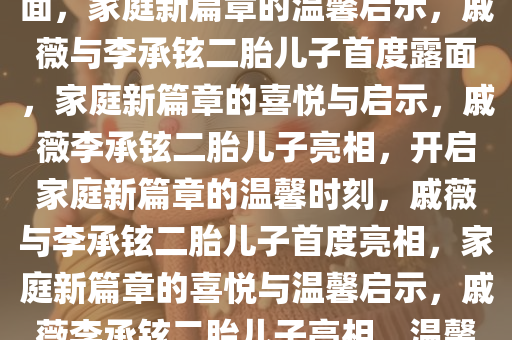 戚薇与李承铉二胎儿子首度露面，家庭新篇章的温馨启示，戚薇与李承铉二胎儿子首度露面，家庭新篇章的喜悦与启示，戚薇李承铉二胎儿子亮相，开启家庭新篇章的温馨时刻，戚薇与李承铉二胎儿子首度亮相，家庭新篇章的喜悦与温馨启示，戚薇李承铉二胎儿子亮相，温馨开启家庭新篇章