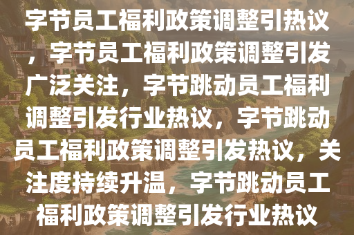 字节员工福利政策调整引热议，字节员工福利政策调整引发广泛关注，字节跳动员工福利调整引发行业热议，字节跳动员工福利政策调整引发热议，关注度持续升温，字节跳动员工福利政策调整引发行业热议