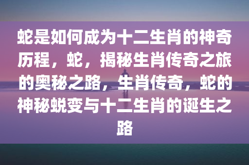 蛇是如何成为十二生肖的神奇历程，蛇，揭秘生肖传奇之旅的奥秘之路，生肖传奇，蛇的神秘蜕变与十二生肖的诞生之路