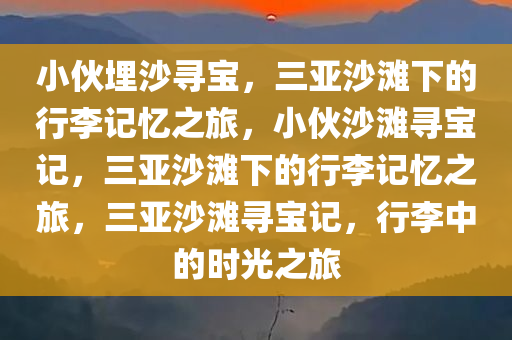 小伙埋沙寻宝，三亚沙滩下的行李记忆之旅，小伙沙滩寻宝记，三亚沙滩下的行李记忆之旅，三亚沙滩寻宝记，行李中的时光之旅