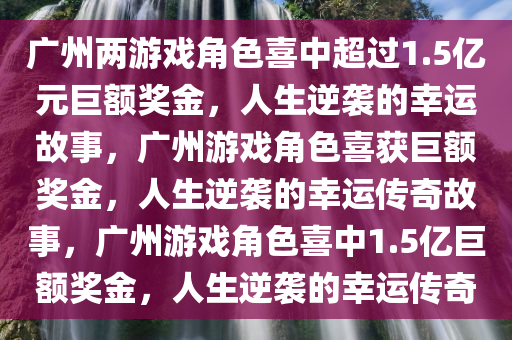 广州两游戏角色喜中超过1.5亿元巨额奖金，人生逆袭的幸运故事，广州游戏角色喜获巨额奖金，人生逆袭的幸运传奇故事，广州游戏角色喜中1.5亿巨额奖金，人生逆袭的幸运传奇