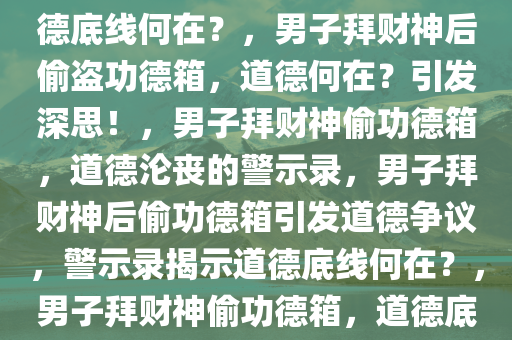 男子拜财神后竟偷功德箱钱，道德底线何在？，男子拜财神后偷盗功德箱，道德何在？引发深思！，男子拜财神偷功德箱，道德沦丧的警示录，男子拜财神后偷功德箱引发道德争议，警示录揭示道德底线何在？，男子拜财神偷功德箱，道德底线拷问