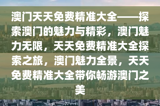 澳门天天免费精准大全——探索澳门的魅力与精彩，澳门魅力无限，天天免费精准大全探索之旅，澳门魅力全景，天天免费精准大全带你畅游澳门之美