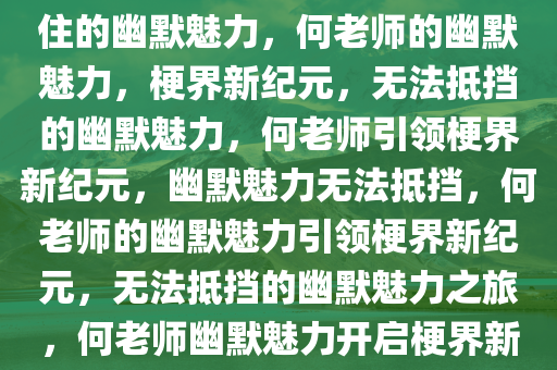 何老师的梗界新纪元，无法接住的幽默魅力，何老师的幽默魅力，梗界新纪元，无法抵挡的幽默魅力，何老师引领梗界新纪元，幽默魅力无法抵挡，何老师的幽默魅力引领梗界新纪元，无法抵挡的幽默魅力之旅，何老师幽默魅力开启梗界新纪元