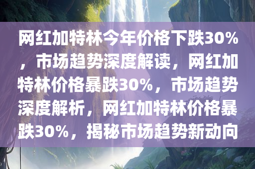 网红加特林今年价格下跌30%，市场趋势深度解读，网红加特林价格暴跌30%，市场趋势深度解析，网红加特林价格暴跌30%，揭秘市场趋势新动向