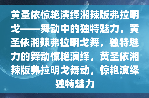 黄圣依惊艳演绎湘辣版弗拉明戈——舞动中的独特魅力，黄圣依湘辣弗拉明戈舞，独特魅力的舞动惊艳演绎，黄圣依湘辣版弗拉明戈舞动，惊艳演绎独特魅力