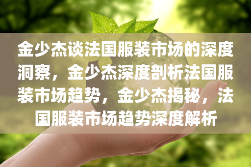 金少杰谈法国服装市场的深度洞察，金少杰深度剖析法国服装市场趋势，金少杰揭秘，法国服装市场趋势深度解析