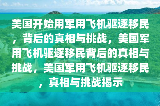 美国开始用军用飞机驱逐移民，背后的真相与挑战，美国军用飞机驱逐移民背后的真相与挑战，美国军用飞机驱逐移民，真相与挑战揭示