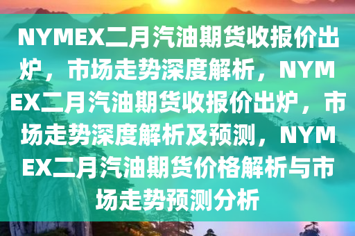 NYMEX二月汽油期货收报价出炉，市场走势深度解析，NYMEX二月汽油期货收报价出炉，市场走势深度解析及预测，NYMEX二月汽油期货价格解析与市场走势预测分析