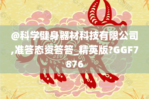 @科学健身器材科技有限公司,准答态资答答_精英版?GGF7876