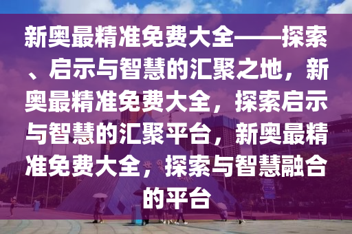 新奥最精准免费大全——探索、启示与智慧的汇聚之地，新奥最精准免费大全，探索启示与智慧的汇聚平台，新奥最精准免费大全，探索与智慧融合的平台