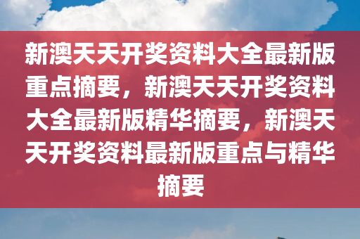 新澳天天开奖资料大全最新版重点摘要，新澳天天开奖资料大全最新版精华摘要，新澳天天开奖资料最新版重点与精华摘要