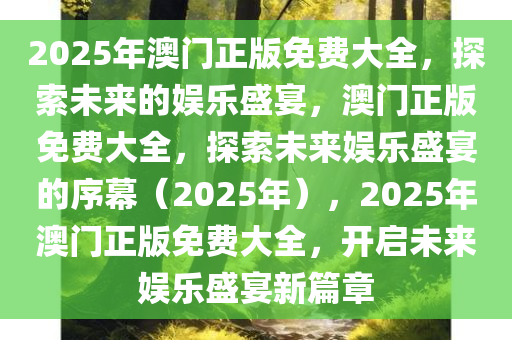 2025年澳门正版免费大全，探索未来的娱乐盛宴，澳门正版免费大全，探索未来娱乐盛宴的序幕（2025年），2025年澳门正版免费大全，开启未来娱乐盛宴新篇章