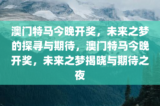 澳门特马今晚开奖，未来之梦的探寻与期待，澳门特马今晚开奖，未来之梦揭晓与期待之夜